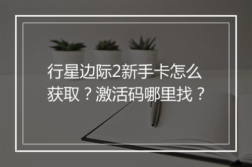 行星边际2新手卡怎么获取?激活码哪里找?