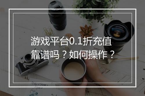 游戏平台0.1折充值靠谱吗?如何操作?