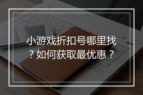 小游戏折扣号哪里找？如何获取最优惠？
