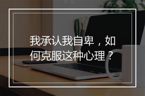 我承认我自卑,如何克服这种心理?