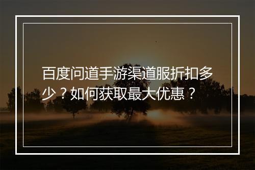百度问道手游渠道服折扣多少?如何获取最大优惠?