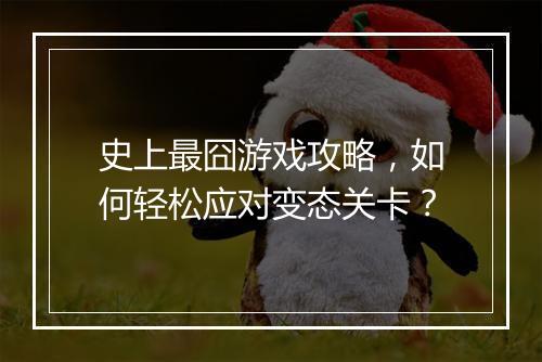 史上最囧游戏攻略,如何轻松应对变态关卡?