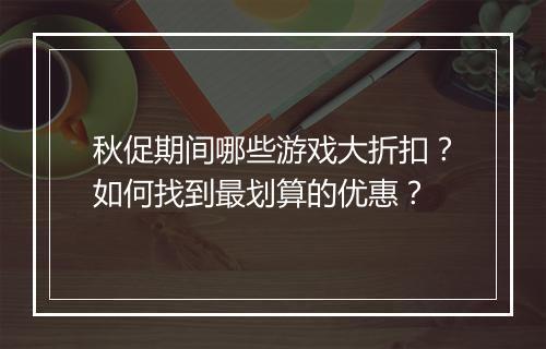 秋促期间哪些游戏大折扣？如何找到最划算的优惠？