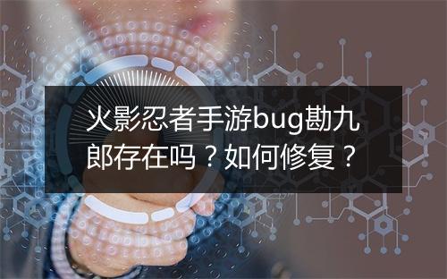 火影忍者手游bug勘九郎存在吗？如何修复？
