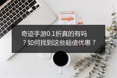 奇迹手游0.1折真的有吗?如何找到这些超值优惠?