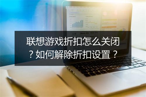 联想游戏折扣怎么关闭?如何解除折扣设置?