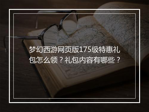梦幻西游网页版175级特惠礼包怎么领？礼包内容有哪些？