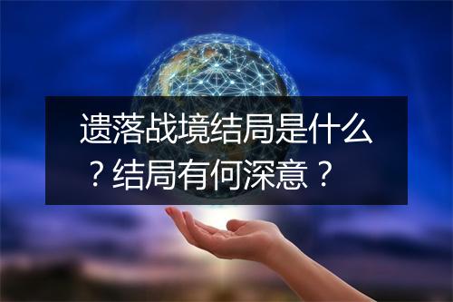 遗落战境结局是什么?结局有何深意?