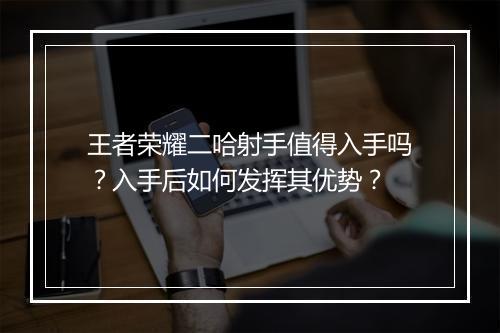 王者荣耀二哈射手值得入手吗？入手后如何发挥其优势？