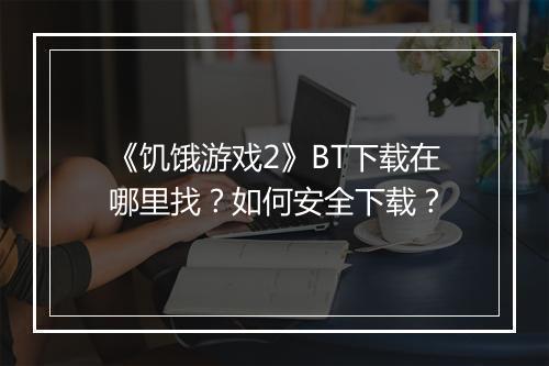 《饥饿游戏2》BT下载在哪里找?如何安全下载?