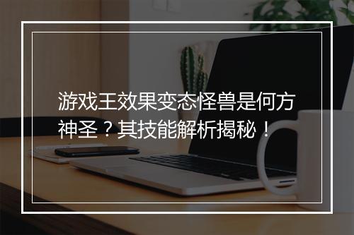 游戏王效果变态怪兽是何方神圣?其技能解析揭秘!