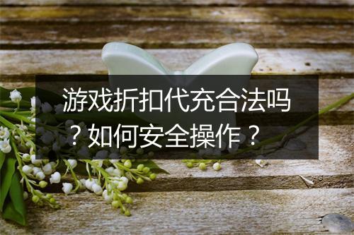 游戏折扣代充合法吗?如何安全操作?