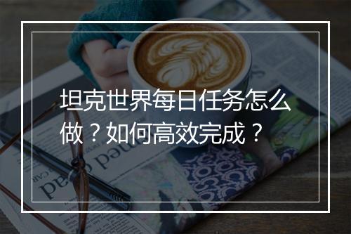 坦克世界每日任务怎么做?如何高效完成?