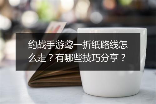 约战手游鸢一折纸路线怎么走?有哪些技巧分享?