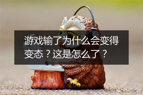 游戏输了为什么会变得变态？这是怎么了？