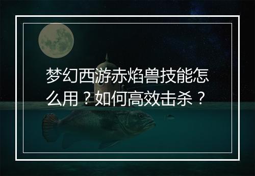 梦幻西游赤焰兽技能怎么用？如何高效击杀？