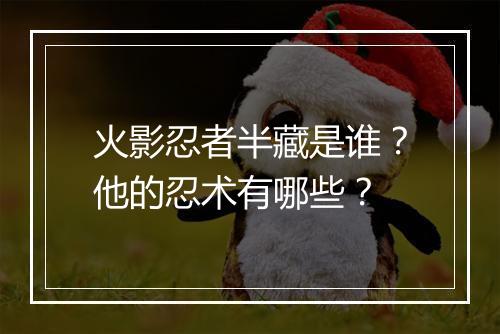 火影忍者半藏是谁？他的忍术有哪些？
