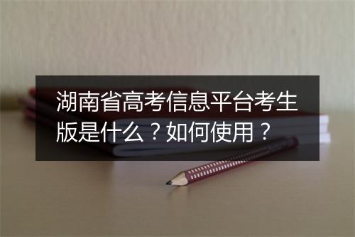 湖南省高考信息平台考生版是什么?如何使用?
