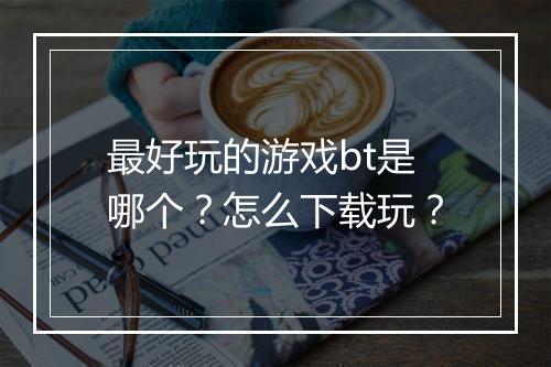 最好玩的游戏bt是哪个？怎么下载玩？