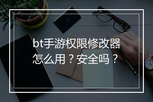 bt手游权限修改器怎么用？安全吗？