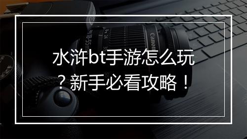 水浒bt手游怎么玩?新手必看攻略!