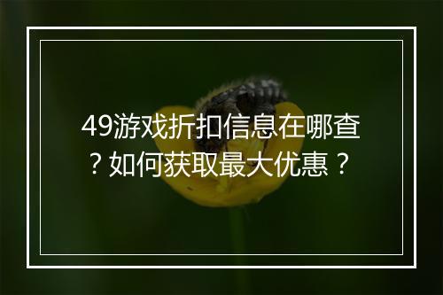 49游戏折扣信息在哪查?如何获取最大优惠?