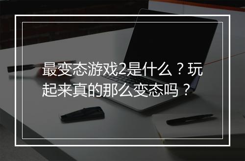 最变态游戏2是什么?玩起来真的那么变态吗?