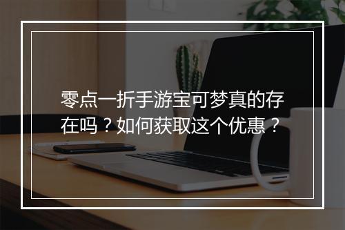 零点一折手游宝可梦真的存在吗?如何获取这个优惠?