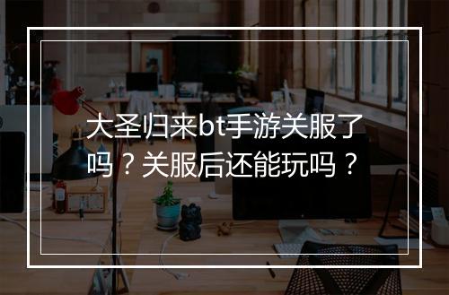 大圣归来bt手游关服了吗？关服后还能玩吗？