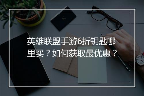 英雄联盟手游6折钥匙哪里买?如何获取最优惠?