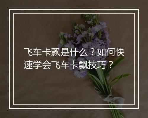 飞车卡飘是什么?如何快速学会飞车卡飘技巧?