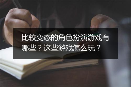 比较变态的角色扮演游戏有哪些?这些游戏怎么玩?
