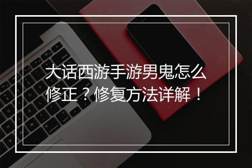 大话西游手游男鬼怎么修正？修复方法详解！