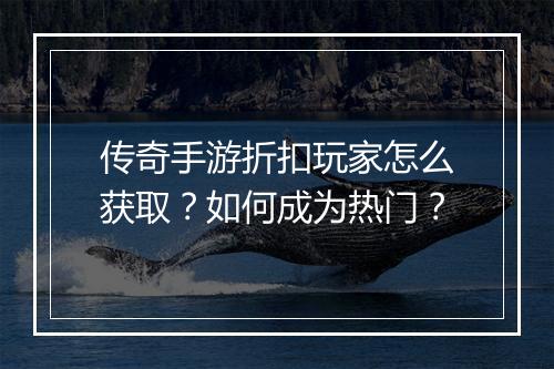 传奇手游折扣玩家怎么获取?如何成为热门?