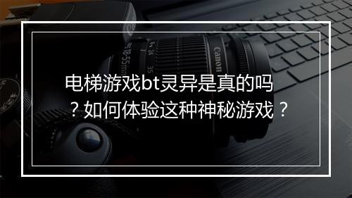 电梯游戏bt灵异是真的吗?如何体验这种神秘游戏?