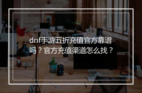dnf手游五折充值官方靠谱吗？官方充值渠道怎么找？