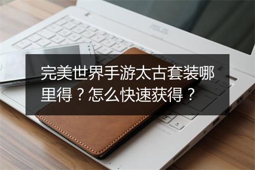 完美世界手游太古套装哪里得？怎么快速获得？