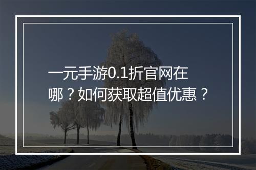 一元手游0.1折官网在哪？如何获取超值优惠？