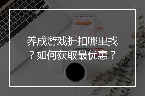 养成游戏折扣哪里找？如何获取最优惠？