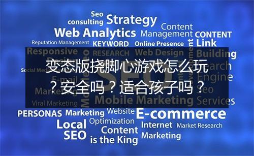 变态版挠脚心游戏怎么玩?安全吗?适合孩子吗?