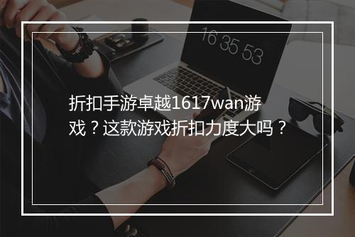 折扣手游卓越1617wan游戏?这款游戏折扣力度大吗?
