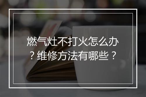 燃气灶不打火怎么办？维修方法有哪些？