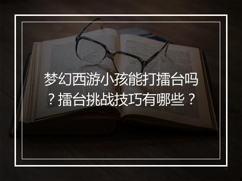 梦幻西游小孩能打擂台吗？擂台挑战技巧有哪些？