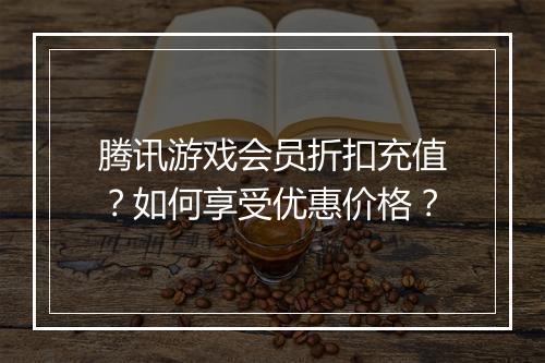 腾讯游戏会员折扣充值?如何享受优惠价格?