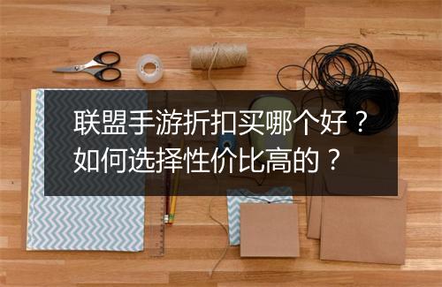 联盟手游折扣买哪个好?如何选择性价比高的?