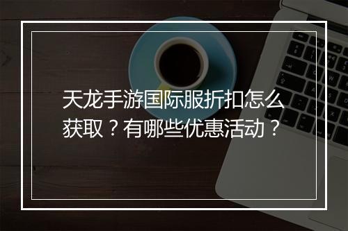 天龙手游国际服折扣怎么获取?有哪些优惠活动?