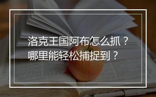 洛克王国阿布怎么抓?哪里能轻松捕捉到?