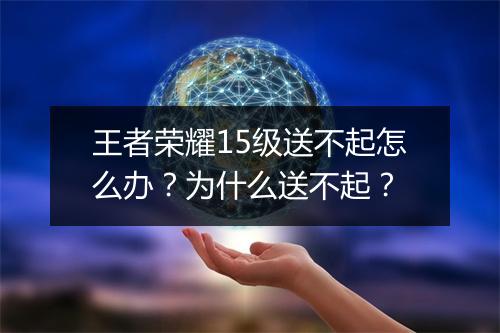 王者荣耀15级送不起怎么办？为什么送不起？