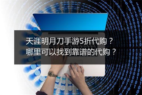 天涯明月刀手游5折代购？哪里可以找到靠谱的代购？