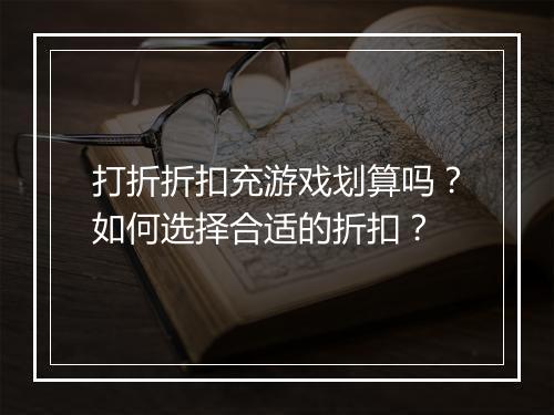 打折折扣充游戏划算吗?如何选择合适的折扣?